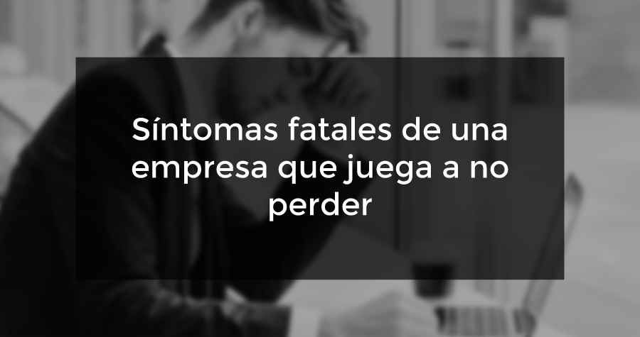 Síntomas fatales de una empresa que juega a no perder